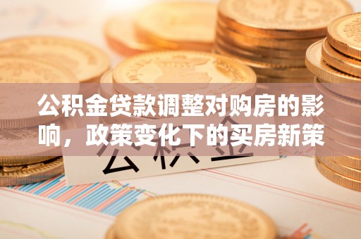 南丰公积金贷款调整对购房的影响，政策变化下的买房新策略