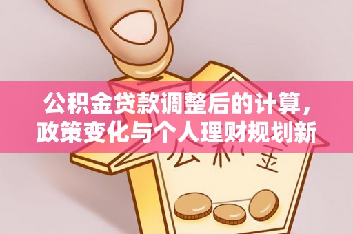 南丰公积金贷款调整后的计算，政策变化与个人理财规划新方向