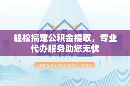 南丰轻松搞定公积金提取，专业代办服务助您无忧