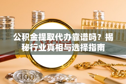 南丰公积金提取代办靠谱吗？揭秘行业真相与选择指南