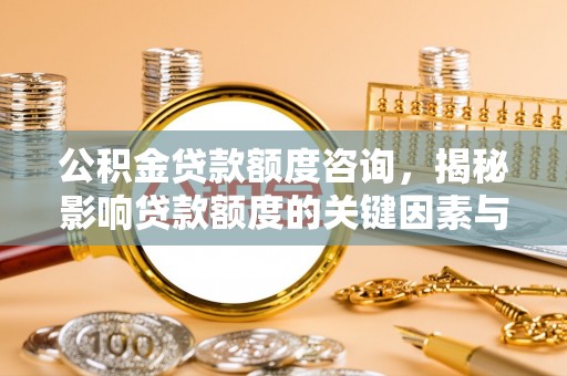 南丰公积金贷款额度咨询，揭秘影响贷款额度的关键因素与实用攻略