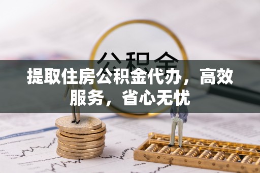 南丰提取住房公积金代办，高效服务，省心无忧