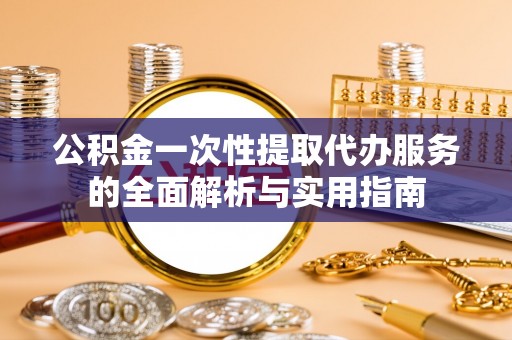 南丰公积金一次性提取代办服务的全面解析与实用指南