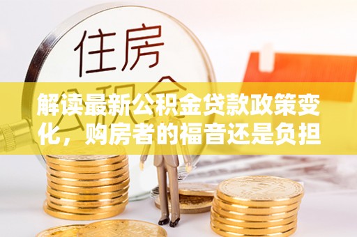 南丰解读最新公积金贷款政策变化，购房者的福音还是负担？