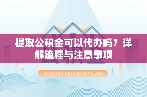 南丰提取公积金可以代办吗？详解流程与注意事项