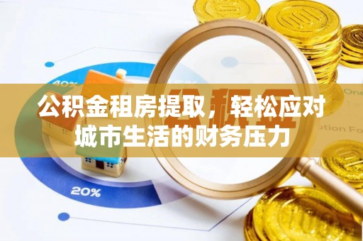 南丰公积金租房提取，轻松应对城市生活的财务压力
