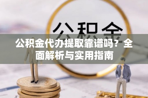 南丰公积金代办提取靠谱吗？全面解析与实用指南