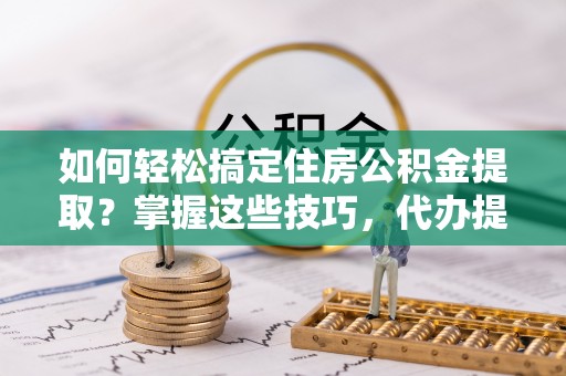 南丰如何轻松搞定住房公积金提取？掌握这些技巧，代办提取住房公积金不再难