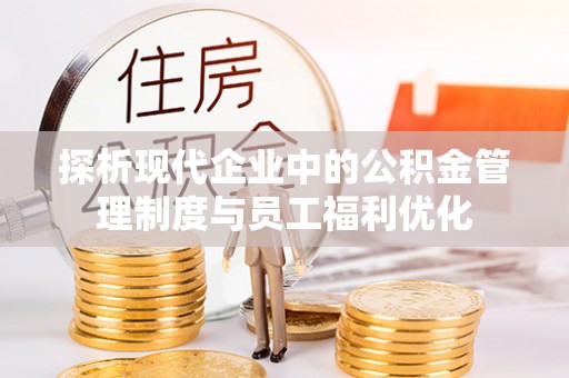 南丰探析现代企业中的公积金管理制度与员工福利优化