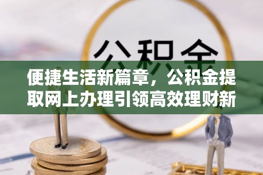南丰便捷生活新篇章，公积金提取网上办理引领高效理财新趋势