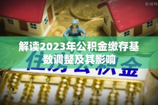 南丰解读2023年公积金缴存基数调整及其影响