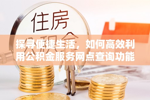 南丰探寻便捷生活，如何高效利用公积金服务网点查询功能