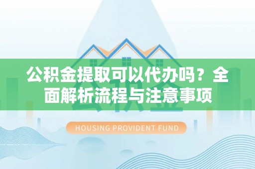 南丰公积金提取可以代办吗？全面解析流程与注意事项