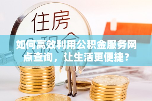 南丰如何高效利用公积金服务网点查询，让生活更便捷？