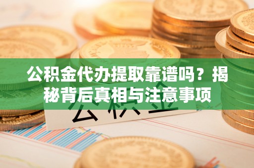 南丰公积金代办提取靠谱吗？揭秘背后真相与注意事项