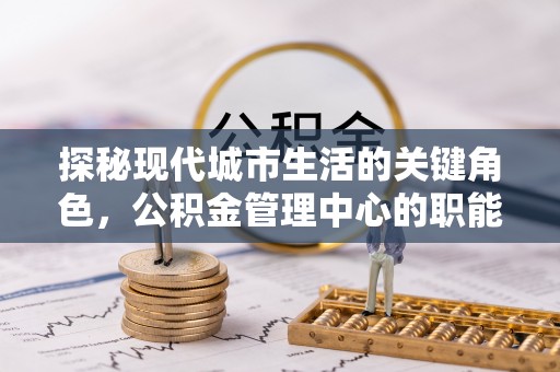 南丰探秘现代城市生活的关键角色，公积金管理中心的职能与影响