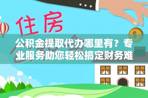 南丰公积金提取代办哪里有？专业服务助您轻松搞定财务难题