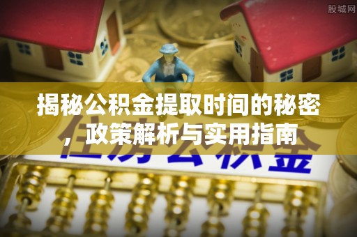 南丰揭秘公积金提取时间的秘密，政策解析与实用指南