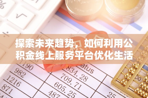 南丰探索未来趋势，如何利用公积金线上服务平台优化生活