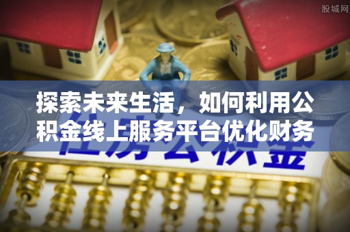 南丰探索未来生活，如何利用公积金线上服务平台优化财务管理