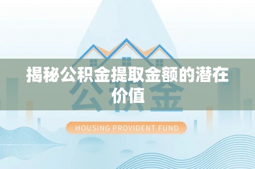 南丰揭秘公积金提取金额的潜在价值