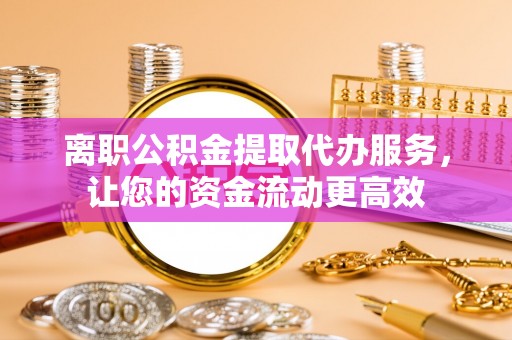 南丰离职公积金提取代办服务，让您的资金流动更高效