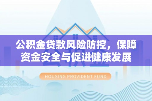 南丰公积金贷款风险防控，保障资金安全与促进健康发展