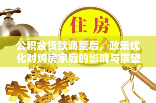 南丰公积金贷款调整后，政策优化对购房家庭的影响与展望