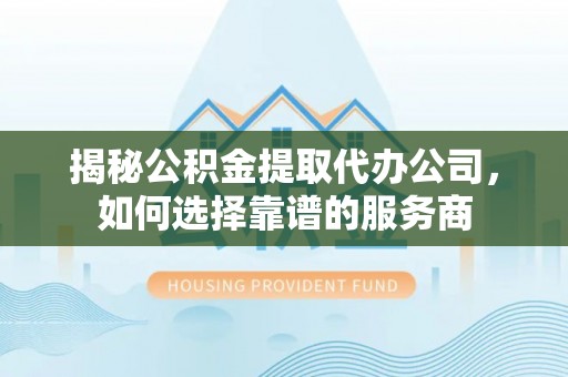 南丰揭秘公积金提取代办公司，如何选择靠谱的服务商