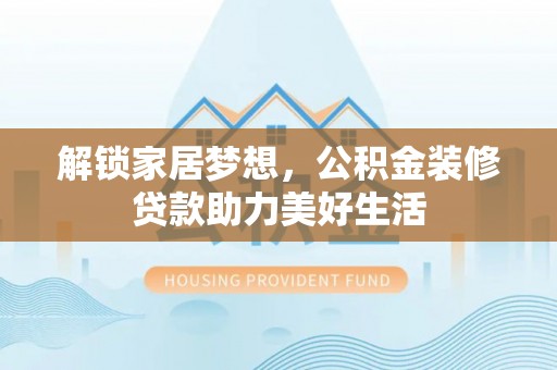 南丰解锁家居梦想，公积金装修贷款助力美好生活