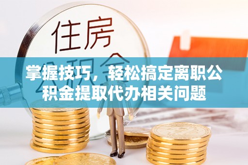 南丰掌握技巧，轻松搞定离职公积金提取代办相关问题