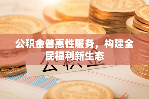 南丰公积金普惠性服务，构建全民福利新生态