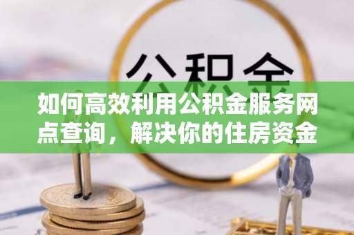 南丰如何高效利用公积金服务网点查询，解决你的住房资金难题