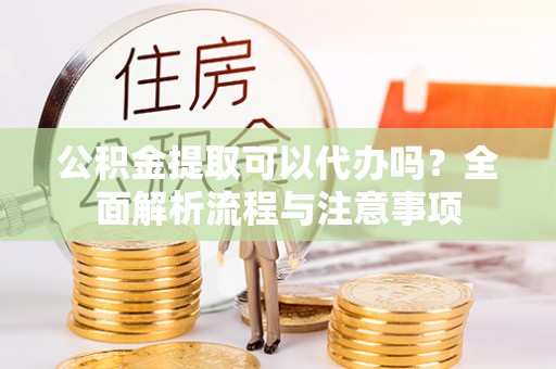 南丰公积金提取可以代办吗？全面解析流程与注意事项