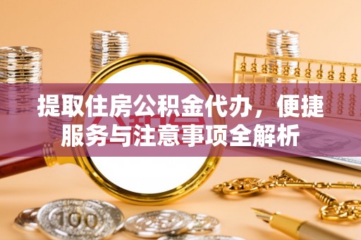 南丰提取住房公积金代办，便捷服务与注意事项全解析