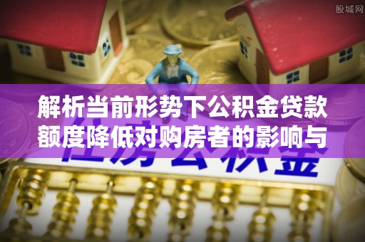 南丰解析当前形势下公积金贷款额度降低对购房者的影响与应对策略