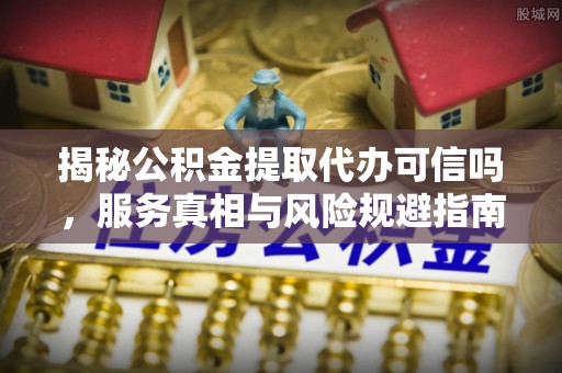 南丰揭秘公积金提取代办可信吗，服务真相与风险规避指南