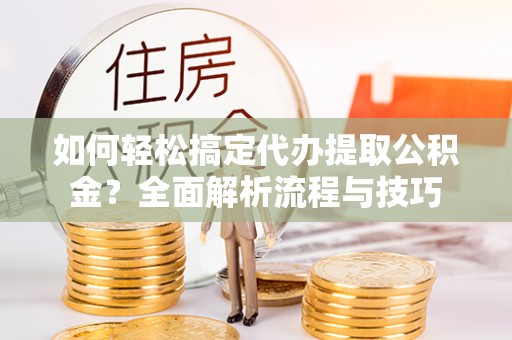 南丰如何轻松搞定代办提取公积金？全面解析流程与技巧