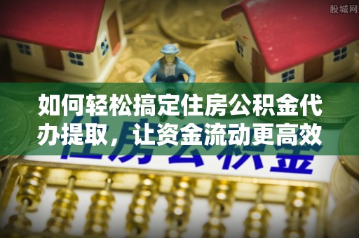 南丰如何轻松搞定住房公积金代办提取，让资金流动更高效