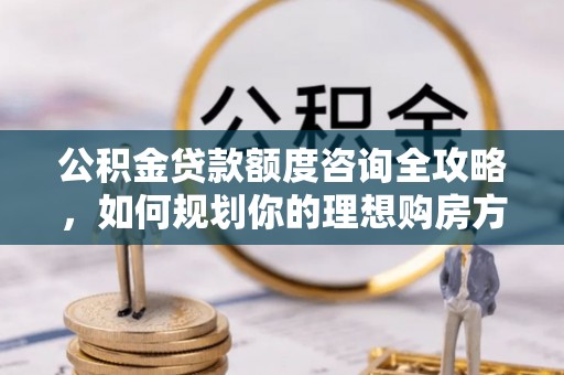 南丰公积金贷款额度咨询全攻略，如何规划你的理想购房方案