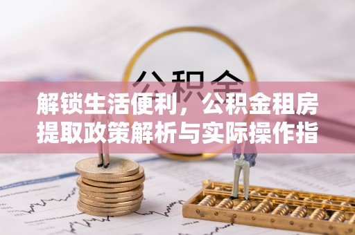 南丰解锁生活便利，公积金租房提取政策解析与实际操作指南