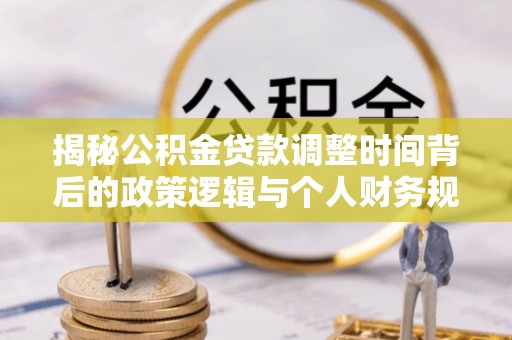 南丰揭秘公积金贷款调整时间背后的政策逻辑与个人财务规划