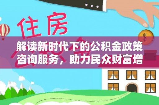 南丰解读新时代下的公积金政策咨询服务，助力民众财富增值与安居梦想