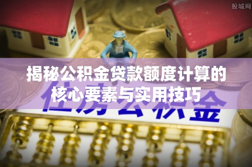 南丰揭秘公积金贷款额度计算的核心要素与实用技巧