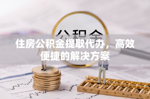 南丰住房公积金提取代办，高效便捷的解决方案