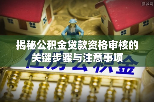 南丰揭秘公积金贷款资格审核的关键步骤与注意事项