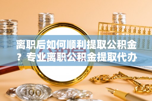南丰离职后如何顺利提取公积金？专业离职公积金提取代办服务指南