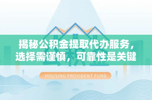 南丰揭秘公积金提取代办服务，选择需谨慎，可靠性是关键