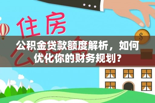 南丰公积金贷款额度解析，如何优化你的财务规划？