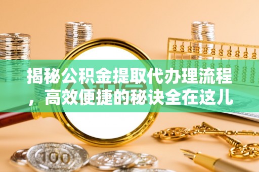 南丰揭秘公积金提取代办理流程，高效便捷的秘诀全在这儿